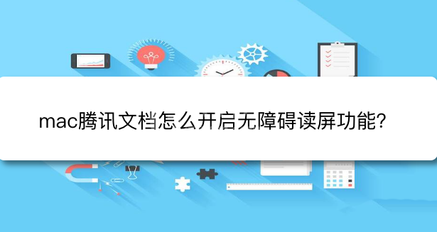 腾讯文档怎么修改阅读模式?腾讯文档开启无障碍读屏技巧分享